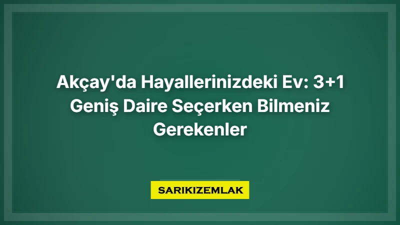 Akçay'da Hayallerinizdeki Ev: 3+1 Geniş Daire Seçerken Bilmeniz Gerekenler - Sarıkız Emlak Rehberi