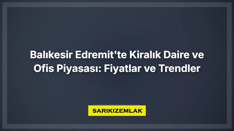 Balıkesir Edremit'te Kiralık Daire Ve Ofis Piyasası: Fiyatlar Ve Trendler - Sarıkız Emlak Rehberi