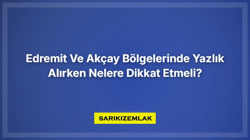 Edremit Ve Akçay Bölgelerinde Yazlık Alırken Nelere Dikkat Etmeli? - Sarıkız Emlak Rehberi