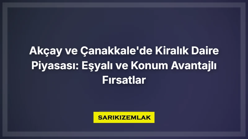 Akçay Ve Çanakkale'de Kiralık Daire Piyasası: Eşyalı Ve Konum Avantajlı Fırsatlar - Sarıkız Emlak