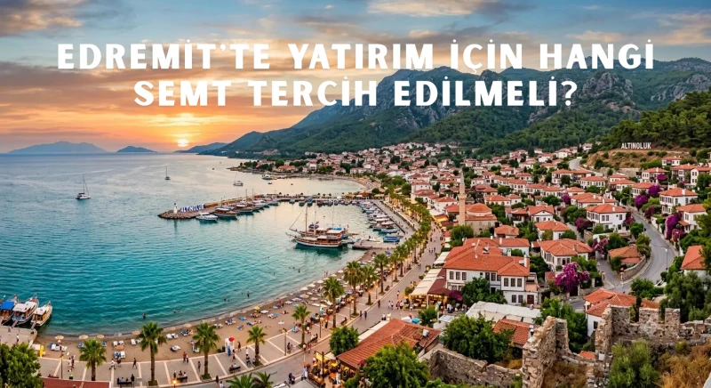 Edremit'te Yatırım İçin Hangi Semt Tercih Edilmeli? - Sarıkız Emlak Rehberi