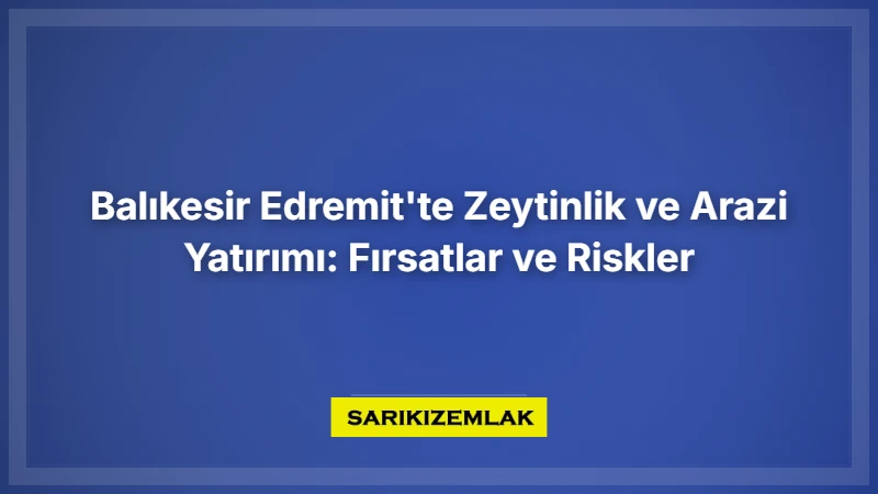 Balıkesir Edremit'te Zeytinlik Ve Arazi Yatırımı: Fırsatlar Ve Riskler - Sarıkız Emlak