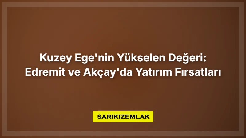 Kuzey Ege'nin Yükselen Değeri: Edremit Ve Akçay'da Yatırım Fırsatları - Sarıkız Emlak