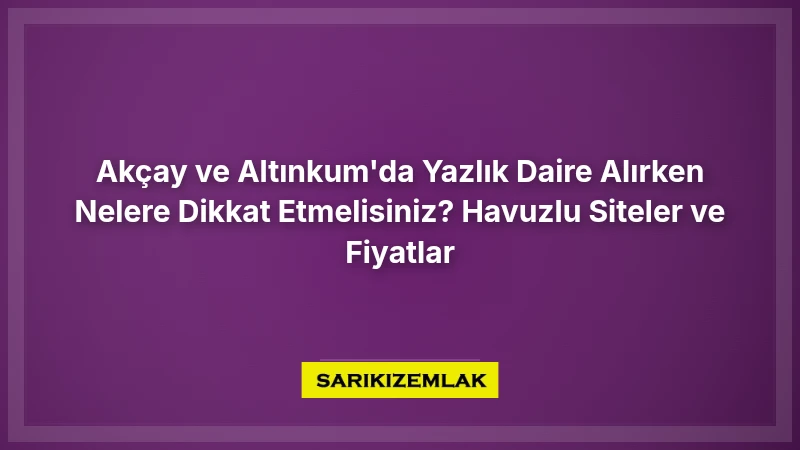 Akçay Ve Altınkum'da Yazlık Daire Alırken Nelere Dikkat Etmelisiniz? Havuzlu Siteler Ve Fiyatlar - Sarıkız Emlak Rehberi
