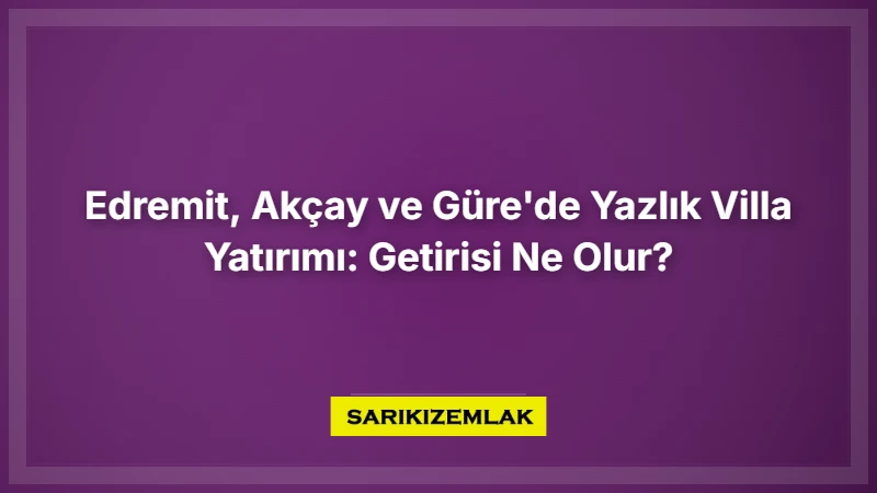 Edremit, Akçay Ve Güre'de Yazlık Villa Yatırımı: Getirisi Ne Olur? - Sarıkız Emlak