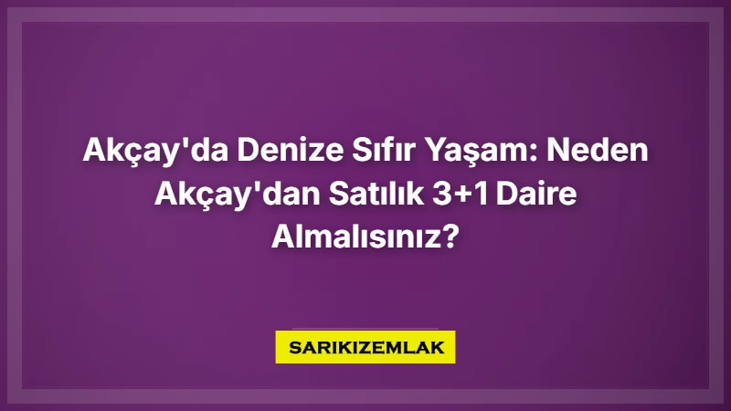 Akçay'da Denize Sıfır Yaşam: Neden Akçay'dan Satılık 3+1 Daire Almalısınız? - Sarıkız Emlak Rehberi