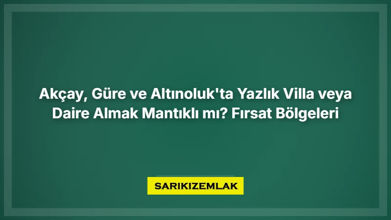Akçay, Güre Ve Altınoluk'ta Yazlık Villa Veya Daire Almak Mantıklı Mı? Fırsat Bölgeleri - Sarıkız Emlak