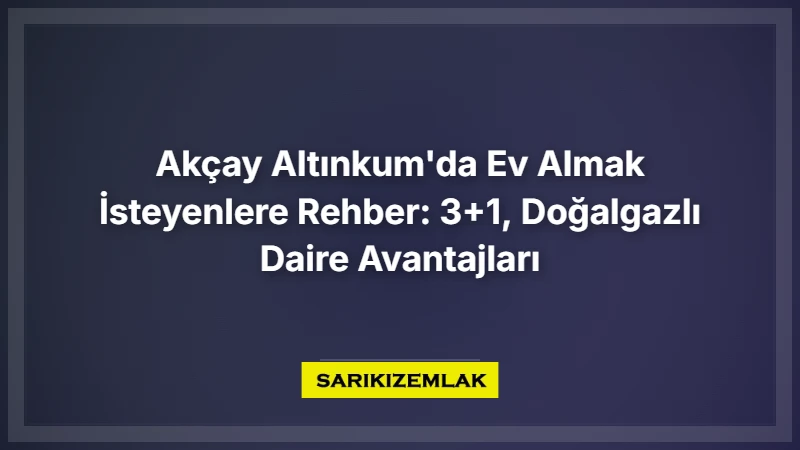 Akçay Altınkum'da Ev Almak İsteyenlere Rehber: 3+1, Doğalgazlı Daire Avantajları - Sarıkız Emlak Rehberi
