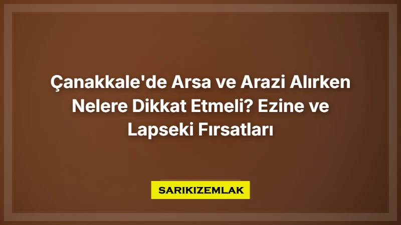 Çanakkale'de Arsa Ve Arazi Alırken Nelere Dikkat Etmeli? Ezine Ve Lapseki Fırsatları - Sarıkız Emlak Rehberi