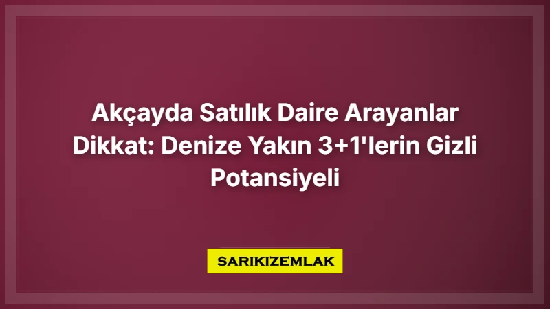 Akçayda Satılık Daire Arayanlar Dikkat: Denize Yakın 3+1'lerin Gizli Potansiyeli - Sarıkız Emlak Rehberi