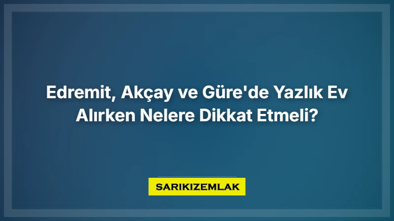 Edremit, Akçay Ve Güre'de Yazlık Evalırken Nelere Dikkat Etmeli? - Sarıkız Emlak Rehberi